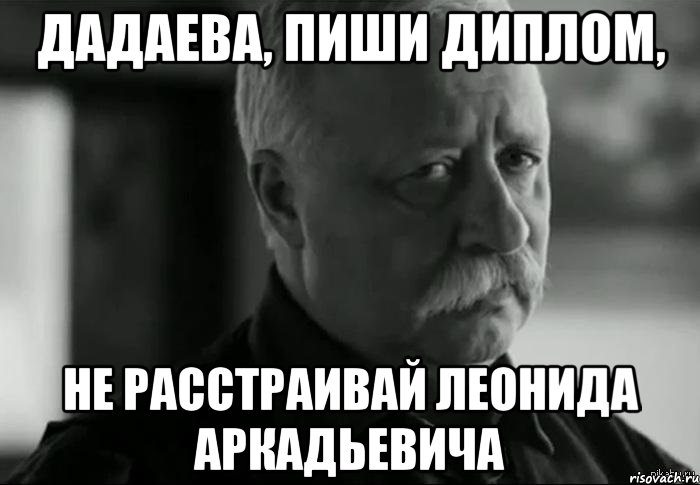 дадаева, пиши диплом, не расстраивай леонида аркадьевича, Мем Не расстраивай Леонида Аркадьевича