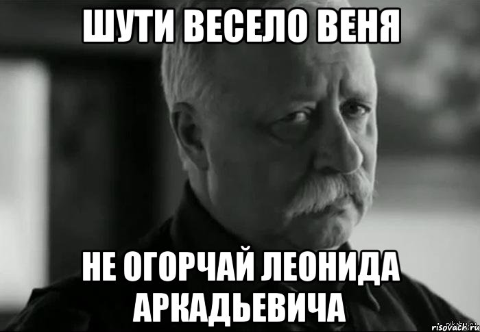 шути весело веня не огорчай леонида аркадьевича, Мем Не расстраивай Леонида Аркадьевича