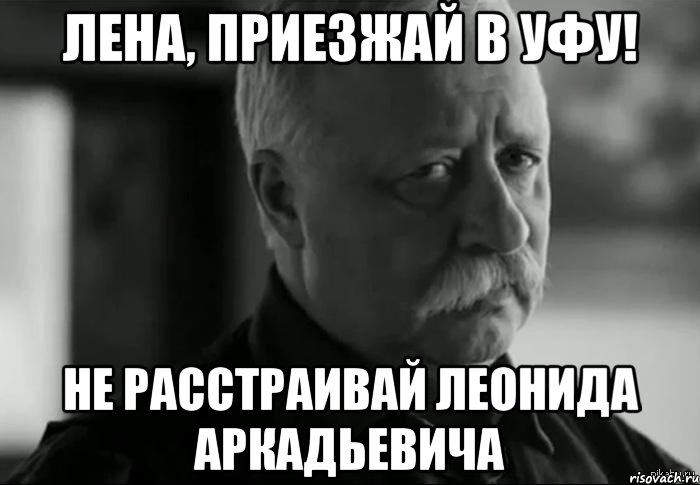 лена, приезжай в уфу! не расстраивай леонида аркадьевича, Мем Не расстраивай Леонида Аркадьевича