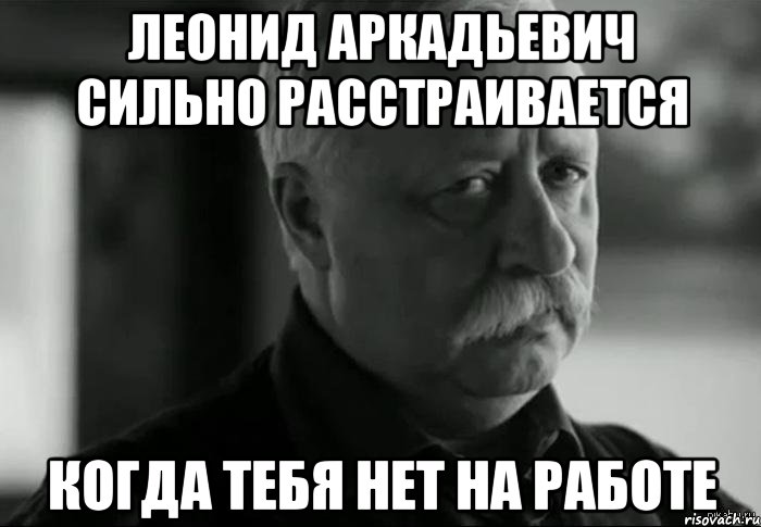 леонид аркадьевич сильно расстраивается когда тебя нет на работе, Мем Не расстраивай Леонида Аркадьевича