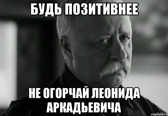 будь позитивнее не огорчай леонида аркадьевича, Мем Не расстраивай Леонида Аркадьевича