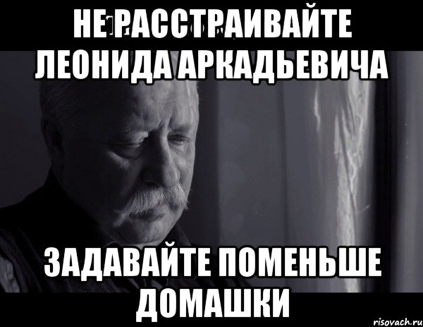 Мало задали. Не расстраивайте Леонида Аркадьевича. Мемы про нерастраивай Леонида Аркадьевича. Мемы про шугаринг. Делай домашку не расстраивай Леонида Аркадьевича.