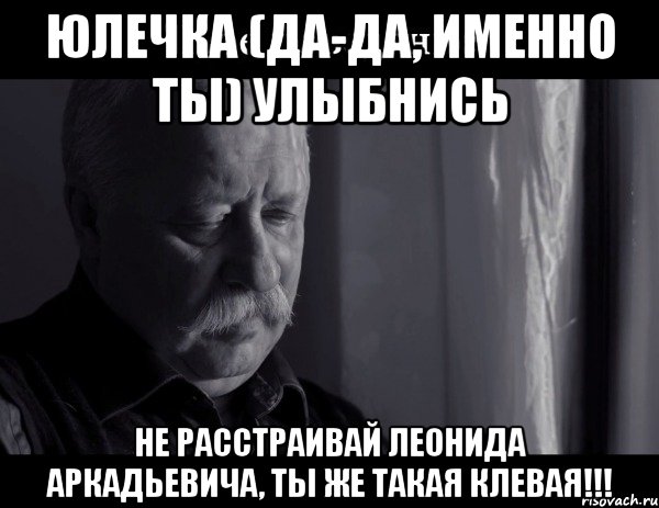 юлечка (да-да, именно ты) улыбнись не расстраивай леонида аркадьевича, ты же такая клевая!!!, Мем Не расстраивай Леонида Аркадьевича