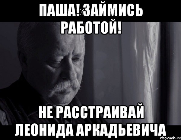 паша! займись работой! не расстраивай леонида аркадьевича, Мем Не расстраивай Леонида Аркадьевича