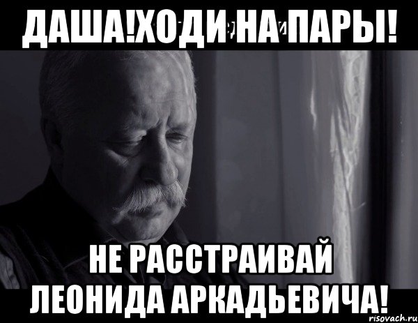 даша!ходи на пары! не расстраивай леонида аркадьевича!, Мем Не расстраивай Леонида Аркадьевича