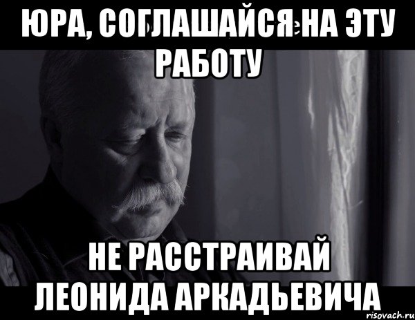 юра, соглашайся на эту работу не расстраивай леонида аркадьевича, Мем Не расстраивай Леонида Аркадьевича