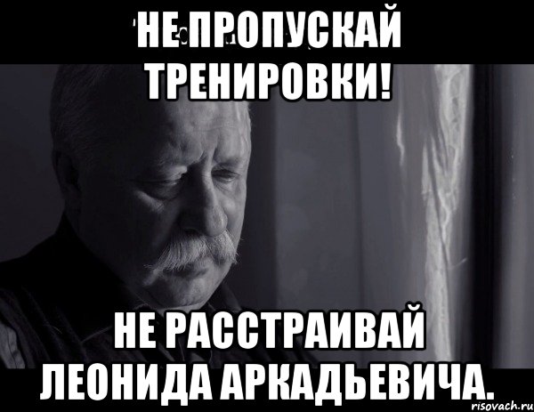 не пропускай тренировки! не расстраивай леонида аркадьевича., Мем Не расстраивай Леонида Аркадьевича