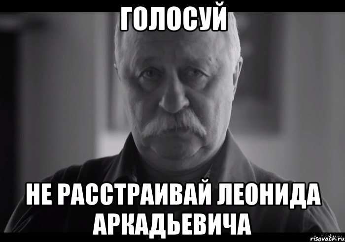 голосуй не расстраивай леонида аркадьевича, Мем Не огорчай Леонида Аркадьевича