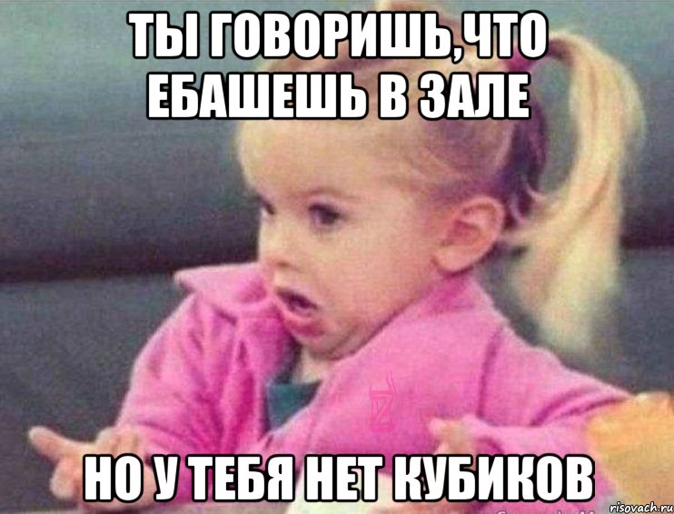 ты говоришь,что ебашешь в зале но у тебя нет кубиков, Мем   Девочка возмущается