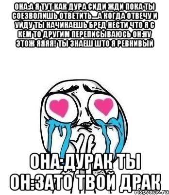 она:а я тут как дура сиди жди пока ты соезволишь ответить....а когда отвечу и уйду ты начинаешь бред нести что я с кем то другим переписываюсь он:ну этож яяяя! ты знаеш што я ревнивый она:дурак ты он:зато твой драк, Мем Влюбленный