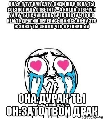 она:а я тут как дура сиди жди пока ты соезволишь ответить....а когда отвечу и уйду ты начинаешь бред нести что я с кем то другим переписываюсь он:ну это ж яяяя! ты знаеш что я ревнивый она:дурак ты он:зато твой драк, Мем Влюбленный