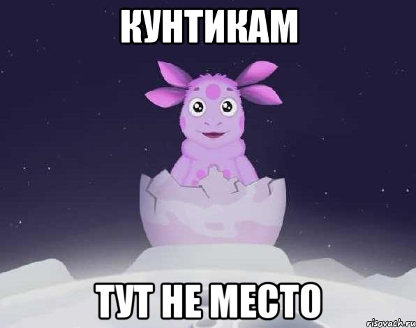 кунтикам тут не место