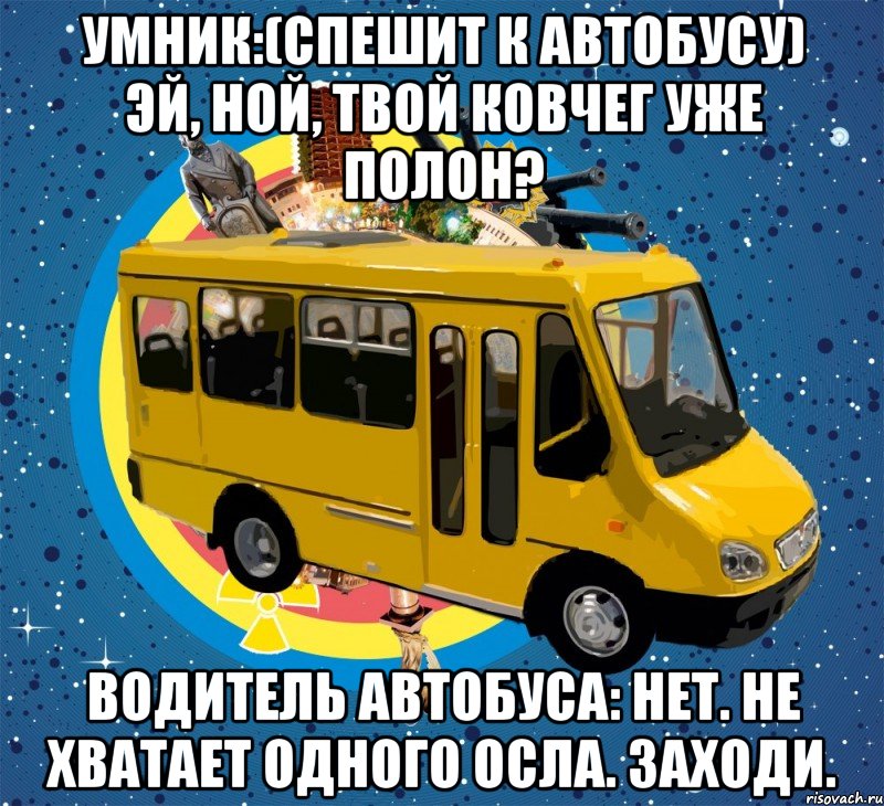 умник:(спешит к автобусу) эй, ной, твой ковчег уже полон? водитель автобуса: нет. не хватает одного осла. заходи.