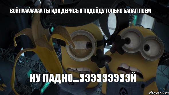 войнаааааааа ты иди дерись я подойду только банан поем ну ладно...эээээээээй