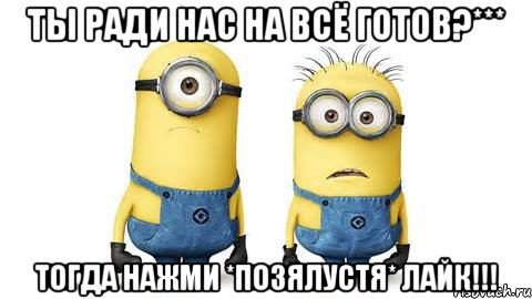 ты ради нас на всё готов?*** тогда нажми *позялустя* лайк!!!, Мем Миньоны