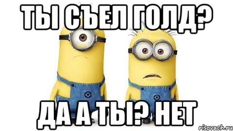 ты съел голд? да а ты? нет, Мем Миньоны