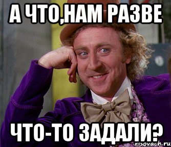 Разве что. Разве. Что то задавали. А нам что то задавали. Что задали Мем.