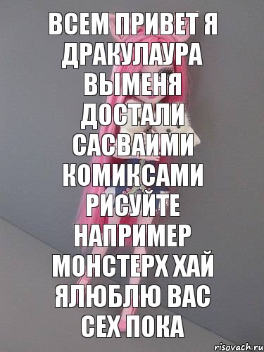 Всем привет Я Дракулаура выменя достали сасваими комиксами рисуйте например монстерх хай ялюблю вас сех пока