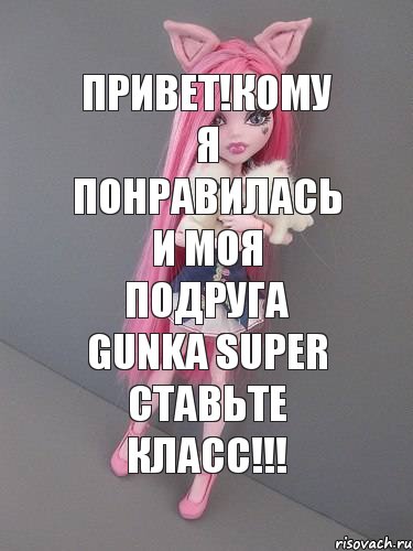 ПРИВЕТ!КОМУ Я ПОНРАВИЛАСЬ И МОЯ ПОДРУГА GUNKA SUPER СТАВЬТЕ КЛАСС!!!