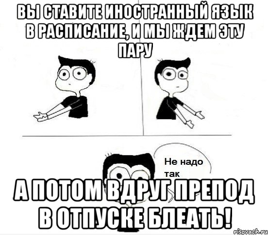 вы ставите иностранный язык в расписание, и мы ждем эту пару а потом вдруг препод в отпуске блеать!, Комикс Не надо так парень (2 зоны)