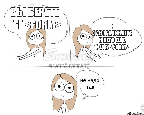 Вы берете тег <form> И заворачиваете в него еще одну <form>, Комикс Не надо так 2 зоны