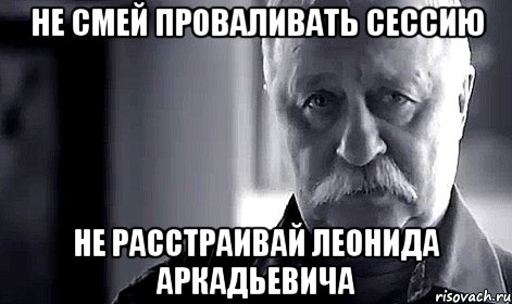 не смей проваливать сессию не расстраивай леонида аркадьевича, Мем Не огорчай Леонида Аркадьевича