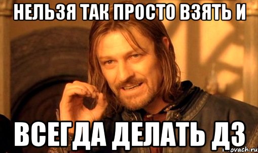 А когда не делали. Нельзя просто так взять и. Нельзя просто так взять и Мем. Нельзя просто так взять и не сделать ДЗ. Мем я не сделал ДЗ.