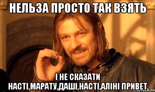 нельза просто так взять і не сказати насті,марату,даші,насті,аліні привет, Мем Нельзя просто так взять и (Боромир мем)