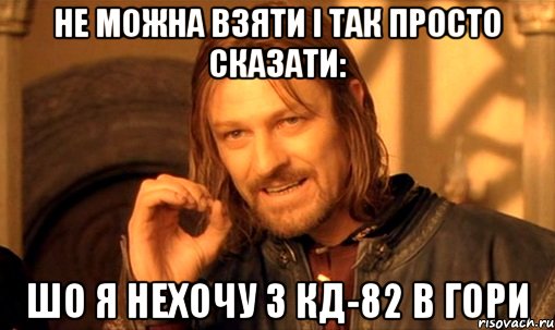 не можна взяти і так просто сказати: шо я нехочу з кд-82 в гори, Мем Нельзя просто так взять и (Боромир мем)