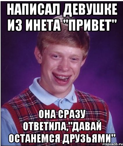 написал девушке из инета "привет" она сразу ответила,"давай останемся друзьями", Мем Неудачник Брайан