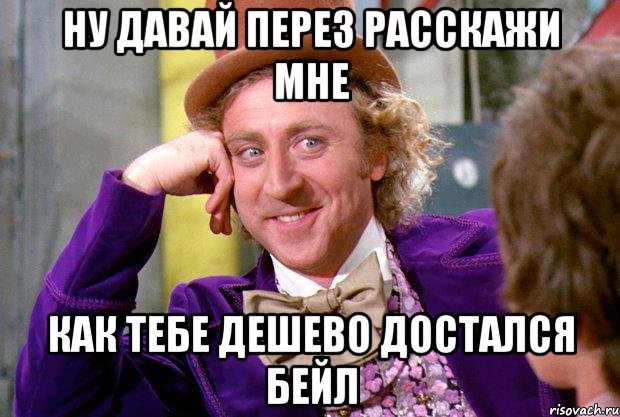 ну давай перез расскажи мне как тебе дешево достался бейл, Мем Ну давай расскажи (Вилли Вонка)