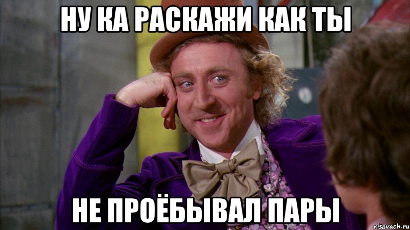 ну ка раскажи как ты не проёбывал пары, Мем Ну давай расскажи (Вилли Вонка)