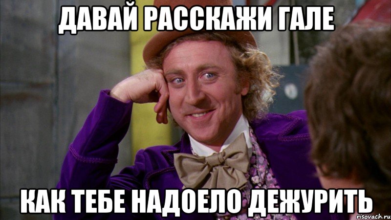 давай расскажи гале как тебе надоело дежурить, Мем Ну давай расскажи (Вилли Вонка)