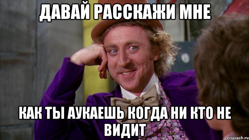 давай расскажи мне как ты аукаешь когда ни кто не видит, Мем Ну давай расскажи (Вилли Вонка)