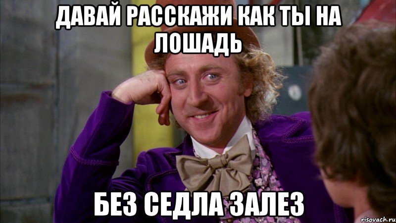 давай расскажи как ты на лошадь без седла залез, Мем Ну давай расскажи (Вилли Вонка)