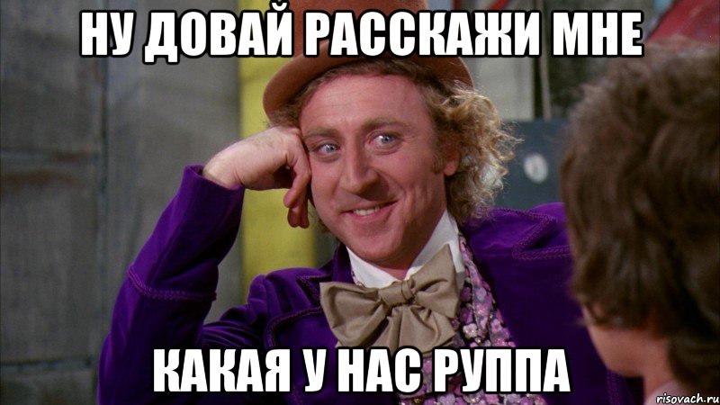 ну довай расскажи мне какая у нас руппа, Мем Ну давай расскажи (Вилли Вонка)