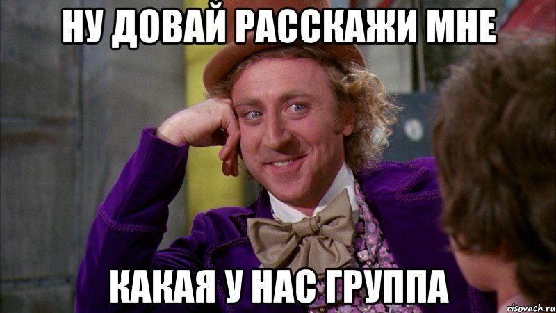 ну довай расскажи мне какая у нас группа, Мем Ну давай расскажи (Вилли Вонка)