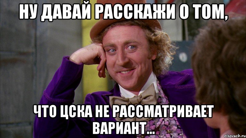 ну давай расскажи о том, что цска не рассматривает вариант..., Мем Ну давай расскажи (Вилли Вонка)