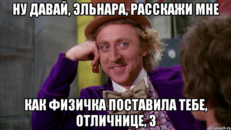 ну давай, эльнара, расскажи мне как физичка поставила тебе, отличнице, 3, Мем Ну давай расскажи (Вилли Вонка)