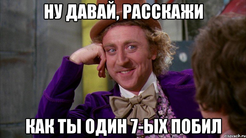 ну давай, расскажи как ты один 7-ых побил, Мем Ну давай расскажи (Вилли Вонка)