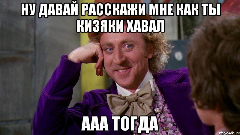 ну давай расскажи мне как ты кизяки хавал ааа тогда, Мем Ну давай расскажи (Вилли Вонка)