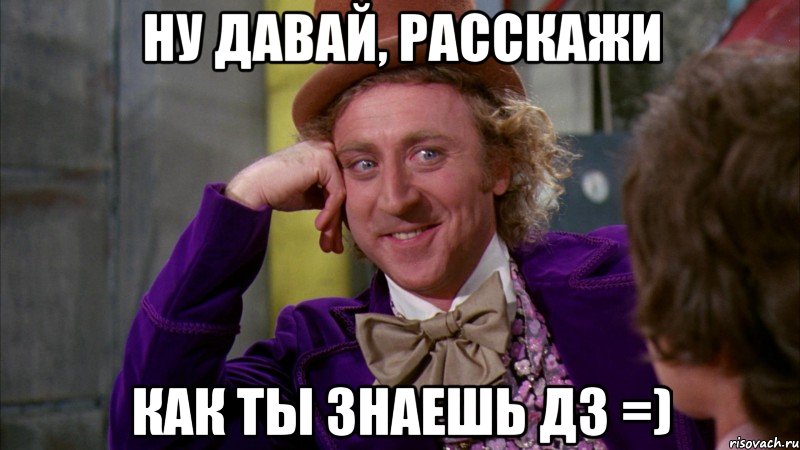 ну давай, расскажи как ты знаешь дз =), Мем Ну давай расскажи (Вилли Вонка)