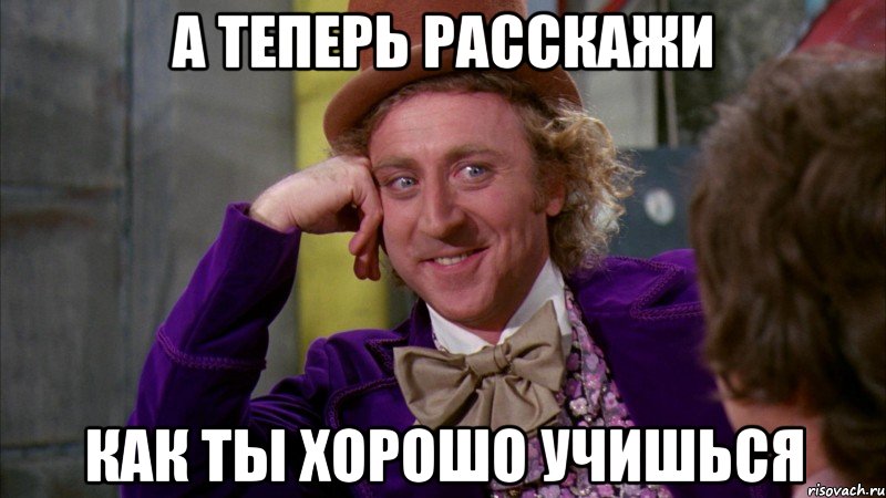 а теперь расскажи как ты хорошо учишься, Мем Ну давай расскажи (Вилли Вонка)