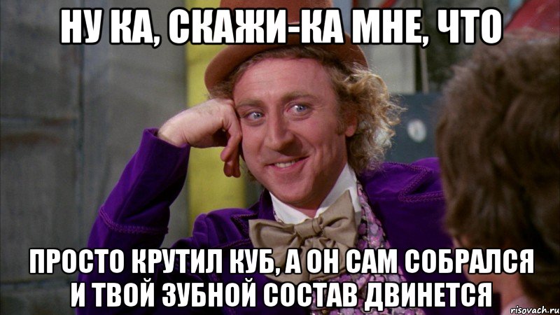 ну ка, скажи-ка мне, что просто крутил куб, а он сам собрался и твой зубной состав двинется, Мем Ну давай расскажи (Вилли Вонка)