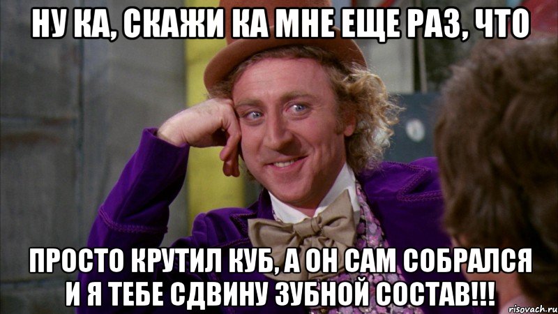 ну ка, скажи ка мне еще раз, что просто крутил куб, а он сам собрался и я тебе сдвину зубной состав!!!, Мем Ну давай расскажи (Вилли Вонка)