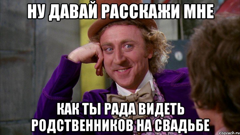 ну давай расскажи мне как ты рада видеть родственников на свадьбе, Мем Ну давай расскажи (Вилли Вонка)