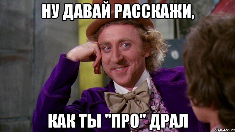 ну давай расскажи, как ты "про" драл, Мем Ну давай расскажи (Вилли Вонка)