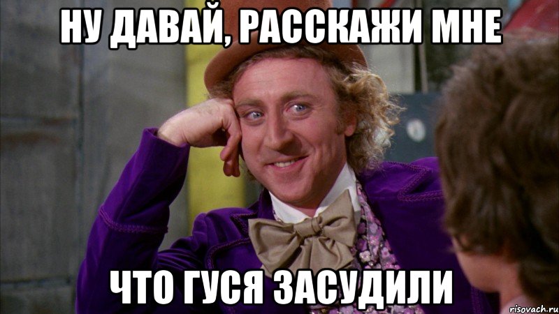 ну давай, расскажи мне что гуся засудили, Мем Ну давай расскажи (Вилли Вонка)