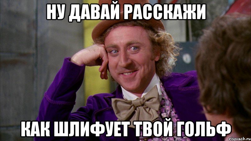 ну давай расскажи как шлифует твой гольф, Мем Ну давай расскажи (Вилли Вонка)