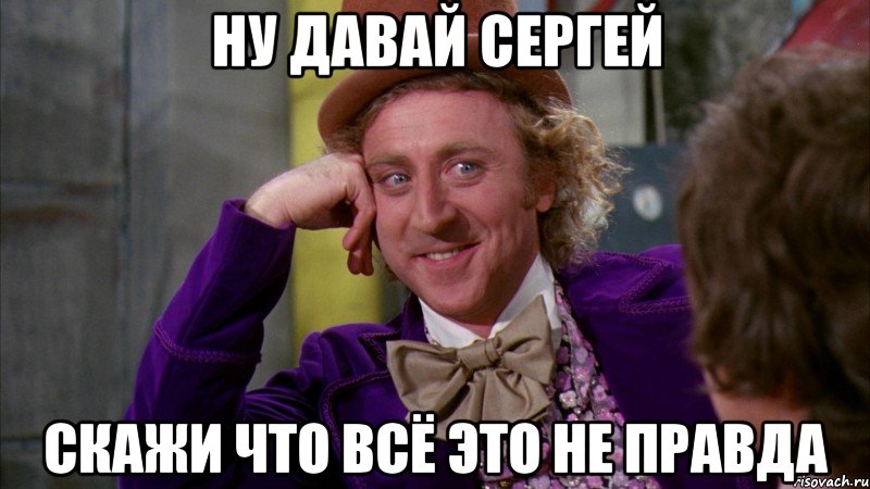 ну давай сергей скажи что всё это не правда, Мем Ну давай расскажи (Вилли Вонка)